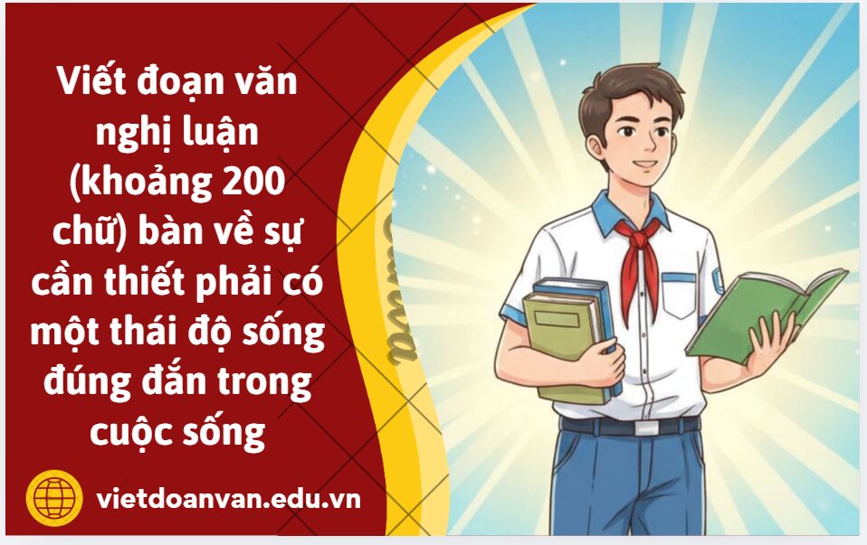 Viết đoạn văn nghị luận (khoảng 200 chữ) bàn về sự cần thiết phải có một thái độ sống đúng đắn trong cuộc sống