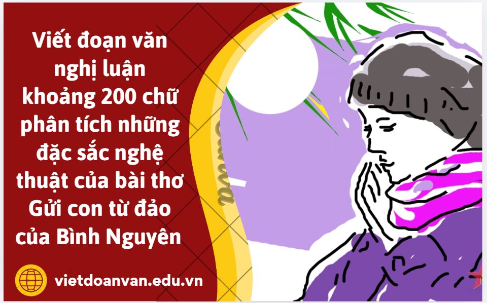 Viết đoạn văn nghị luận khoảng 200 chữ phân tích những đặc sắc nghệ thuật của bài thơ Gửi con từ đảo của Bình Nguyên 