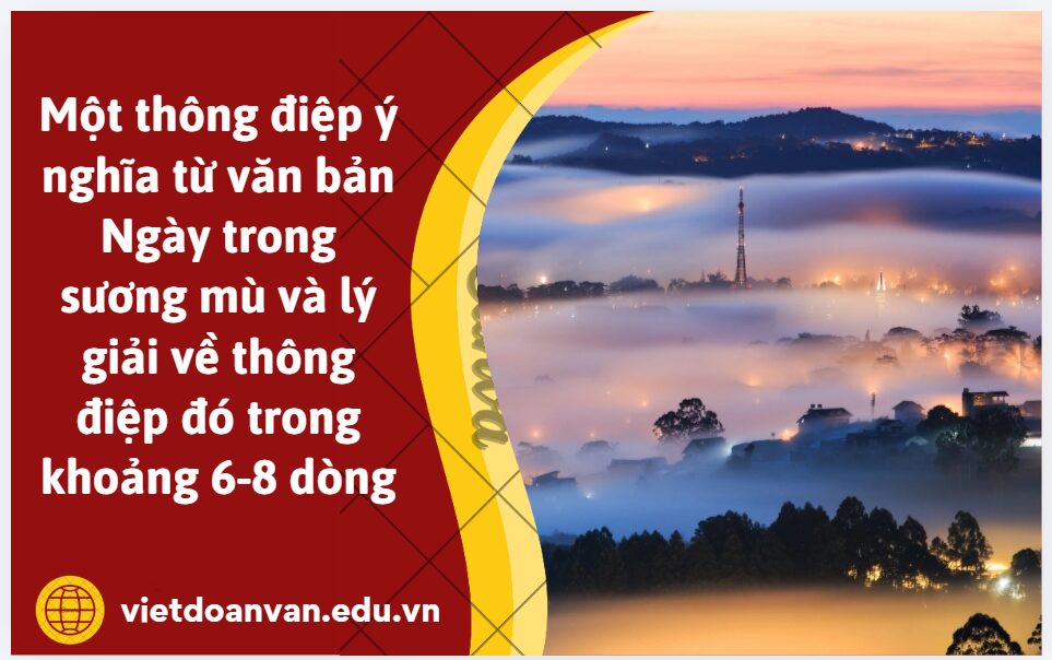 Anh/Chị hãy chọn một thông điệp ý nghĩa từ văn bản Ngày trong sương mù với mình và lý giải về thông điệp đó trong khoảng 6-8 dòng