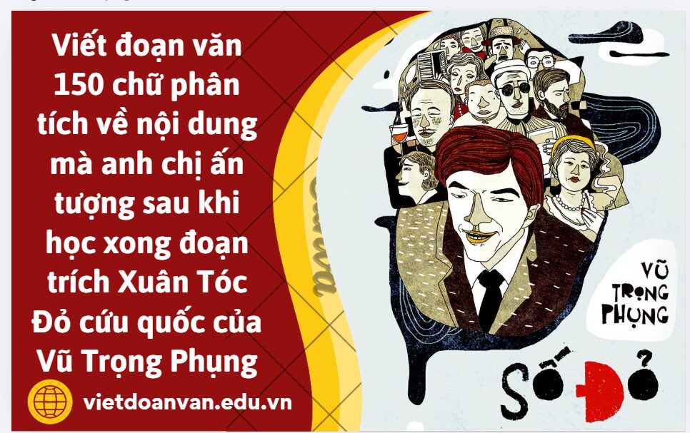 Viết đoạn văn 150 chữ phân tích về nội dung mà anh chị ấn tượng sau khi học xong đoạn trích Xuân Tóc Đỏ cứu quốc của Vũ Trọng Phụng