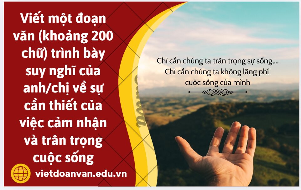 Viết một đoạn văn (khoảng 200 chữ) trình bày suy nghĩ của anh/chị về sự cần thiết của việc cảm nhận và trân trọng cuộc sống