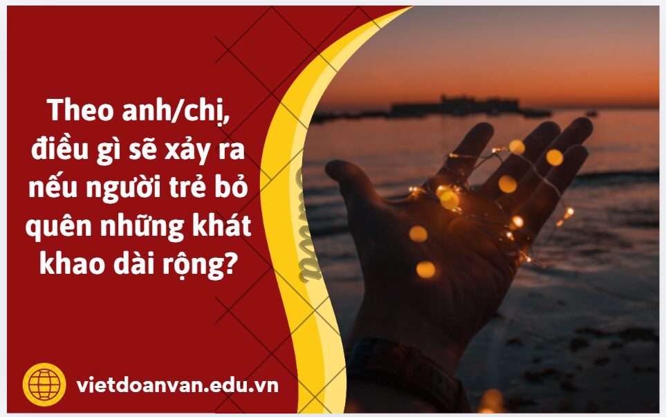 Theo anh/chị, điều gì sẽ xảy ra nếu người trẻ bỏ quên những khát khao dài rộng? Hãy trả lời bằng một đoạn văn nghị luận khoảng 200 chữ