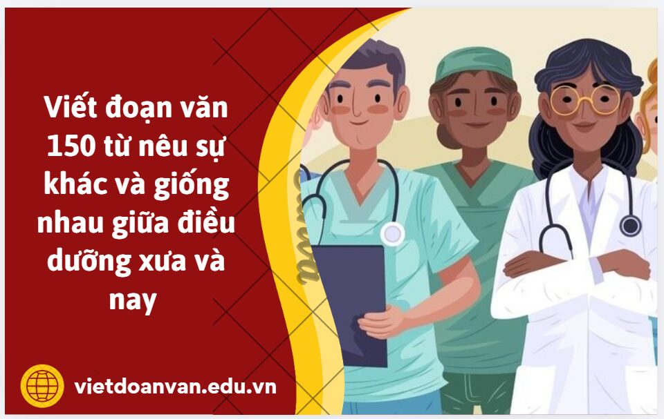 Viết đoạn văn 150 từ nêu sự khác và giống nhau giữa điều dưỡng xưa và nay